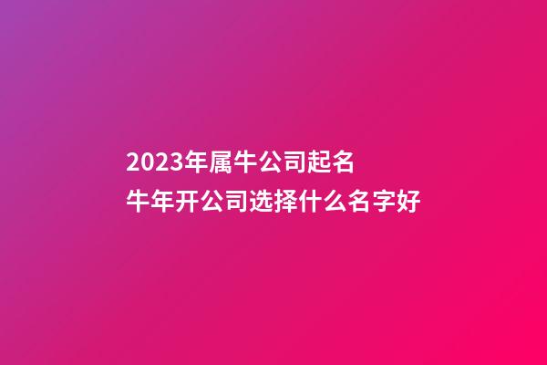 2023年属牛公司起名 牛年开公司选择什么名字好-第1张-公司起名-玄机派